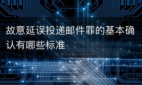 故意延误投递邮件罪的基本确认有哪些标准