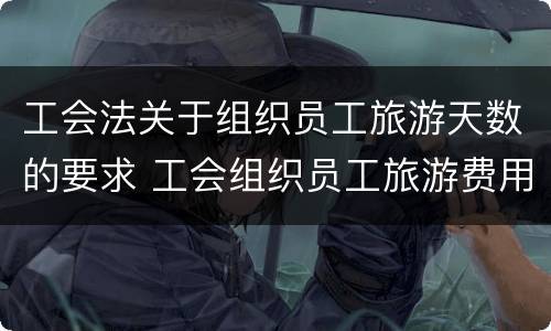 工会法关于组织员工旅游天数的要求 工会组织员工旅游费用标准