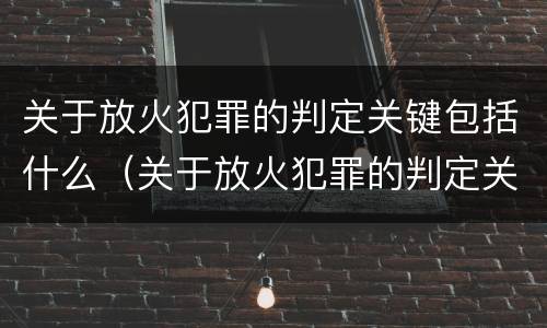 关于放火犯罪的判定关键包括什么（关于放火犯罪的判定关键包括什么内容）
