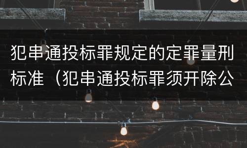 犯串通投标罪规定的定罪量刑标准（犯串通投标罪须开除公职吗）
