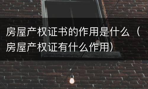 房屋产权证书的作用是什么（房屋产权证有什么作用）