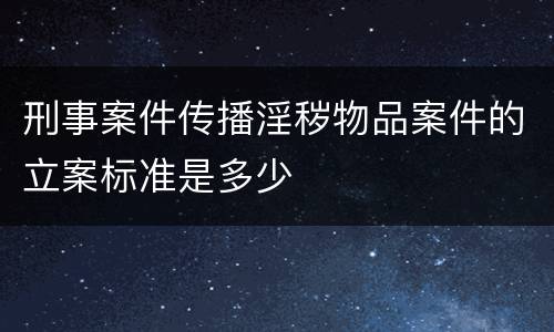 刑事案件传播淫秽物品案件的立案标准是多少