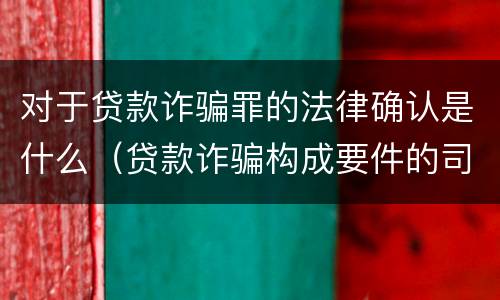 对于贷款诈骗罪的法律确认是什么（贷款诈骗构成要件的司法解释）