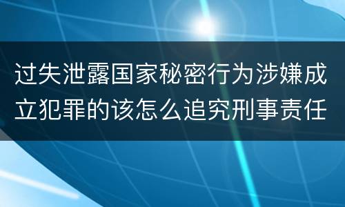 过失泄露国家秘密行为涉嫌成立犯罪的该怎么追究刑事责任