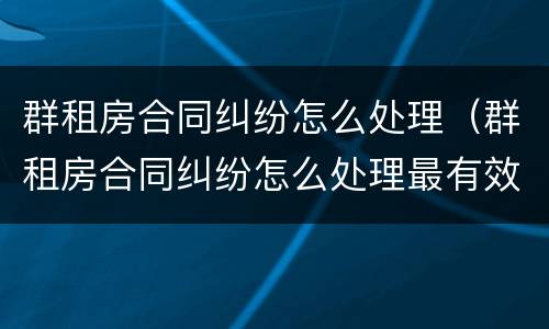 群租房合同纠纷怎么处理（群租房合同纠纷怎么处理最有效）