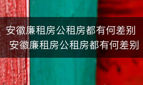 安徽廉租房公租房都有何差别 安徽廉租房公租房都有何差别呢