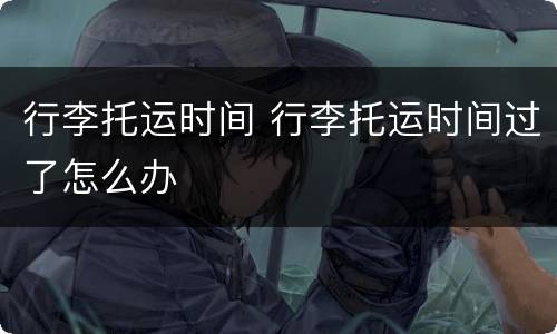 行李托运时间 行李托运时间过了怎么办