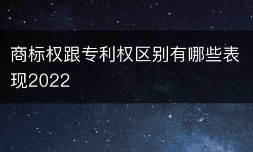商标权跟专利权区别有哪些表现2022