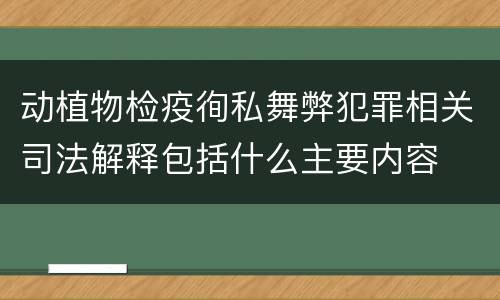 动植物检疫徇私舞弊犯罪相关司法解释包括什么主要内容