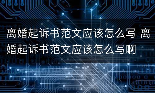 离婚起诉书范文应该怎么写 离婚起诉书范文应该怎么写啊