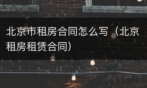 北京市租房合同怎么写（北京租房租赁合同）