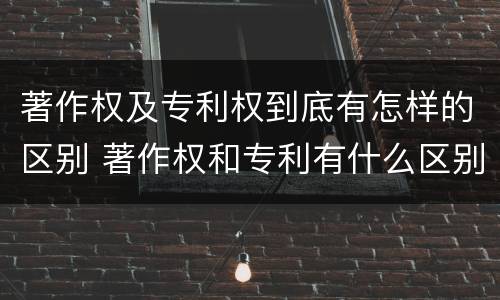 著作权及专利权到底有怎样的区别 著作权和专利有什么区别