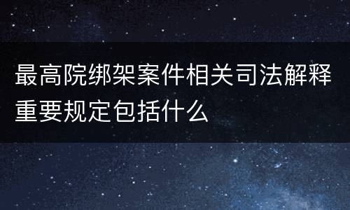 最高院绑架案件相关司法解释重要规定包括什么