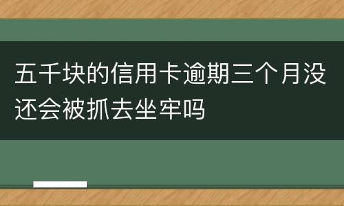 五千块的信用卡逾期三个月没还会被抓去坐牢吗
