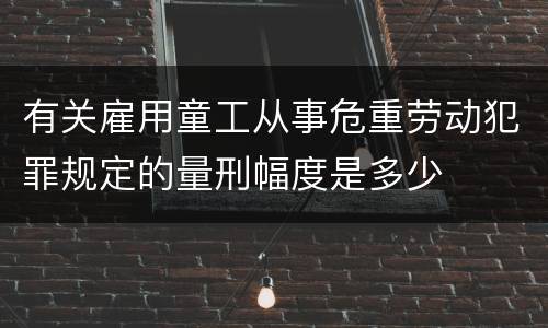 有关雇用童工从事危重劳动犯罪规定的量刑幅度是多少