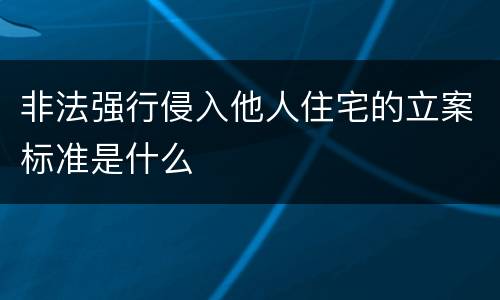 非法强行侵入他人住宅的立案标准是什么