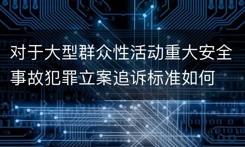 对于大型群众性活动重大安全事故犯罪立案追诉标准如何