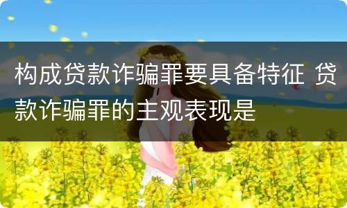 构成贷款诈骗罪要具备特征 贷款诈骗罪的主观表现是