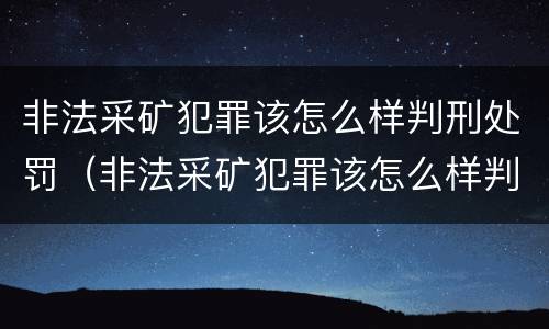 非法采矿犯罪该怎么样判刑处罚（非法采矿犯罪该怎么样判刑处罚案例）
