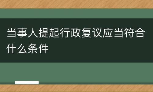 当事人提起行政复议应当符合什么条件