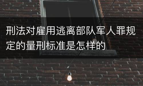 刑法对雇用逃离部队军人罪规定的量刑标准是怎样的