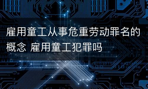 雇用童工从事危重劳动罪名的概念 雇用童工犯罪吗