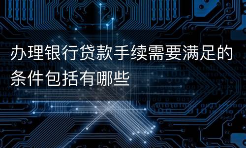 办理银行贷款手续需要满足的条件包括有哪些
