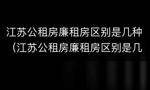 江苏公租房廉租房区别是几种（江苏公租房廉租房区别是几种类型）