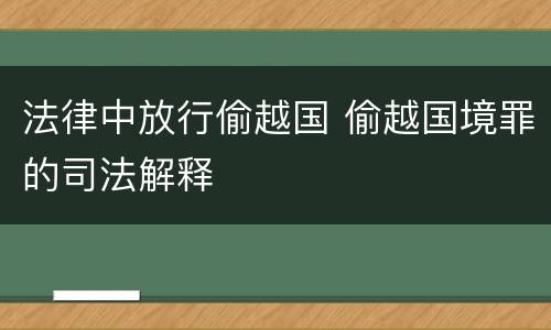 法律中放行偷越国 偷越国境罪的司法解释