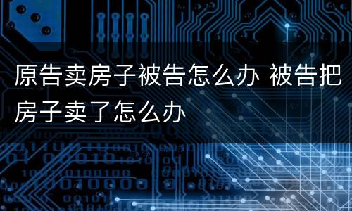 原告卖房子被告怎么办 被告把房子卖了怎么办