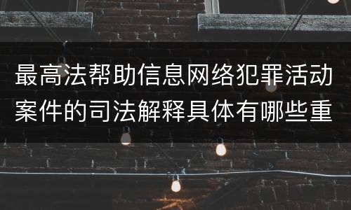 最高法帮助信息网络犯罪活动案件的司法解释具体有哪些重要规定
