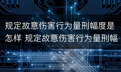 规定故意伤害行为量刑幅度是怎样 规定故意伤害行为量刑幅度是怎样确定的