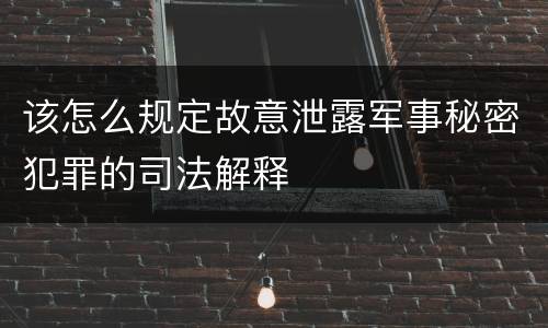 该怎么规定故意泄露军事秘密犯罪的司法解释