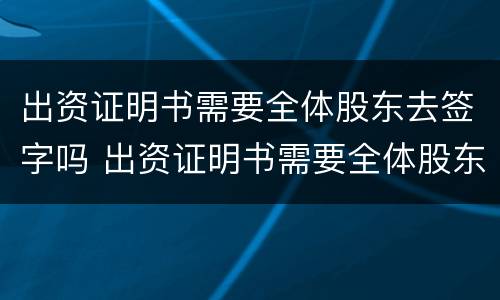 出资证明书需要全体股东去签字吗 出资证明书需要全体股东去签字吗