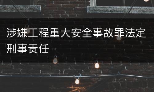 涉嫌工程重大安全事故罪法定刑事责任