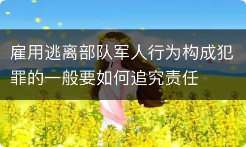 雇用逃离部队军人行为构成犯罪的一般要如何追究责任