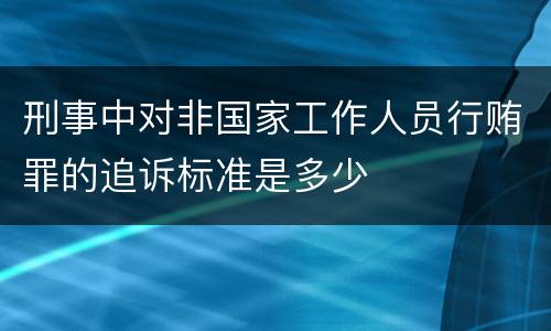 刑事中对非国家工作人员行贿罪的追诉标准是多少