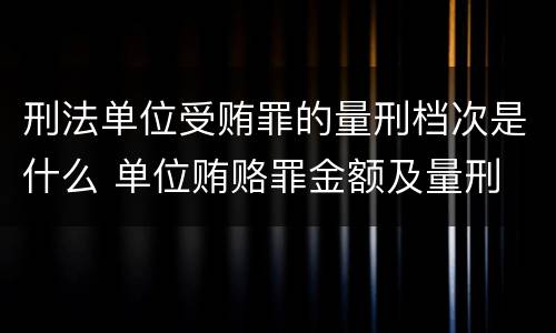 刑法单位受贿罪的量刑档次是什么 单位贿赂罪金额及量刑