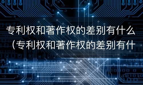专利权和著作权的差别有什么（专利权和著作权的差别有什么不同）