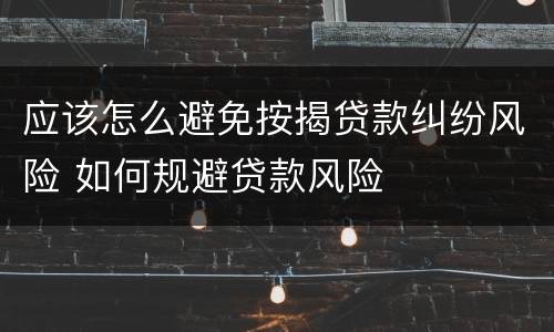 应该怎么避免按揭贷款纠纷风险 如何规避贷款风险