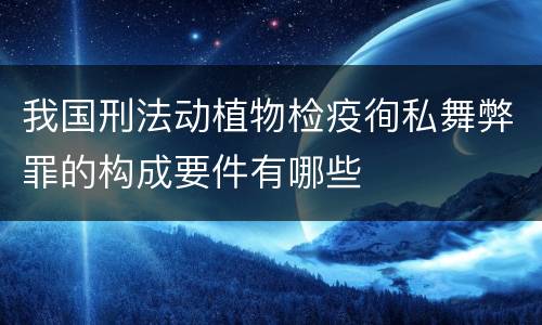 我国刑法动植物检疫徇私舞弊罪的构成要件有哪些