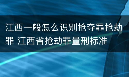 江西一般怎么识别抢夺罪抢劫罪 江西省抢劫罪量刑标准