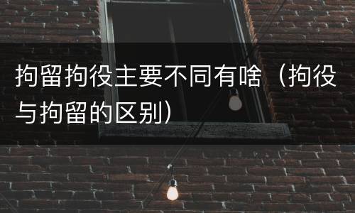 拘留拘役主要不同有啥（拘役与拘留的区别）
