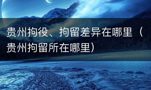 贵州拘役、拘留差异在哪里（贵州拘留所在哪里）