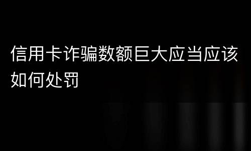 信用卡诈骗数额巨大应当应该如何处罚
