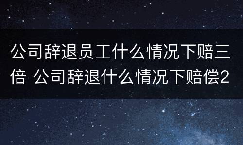 公司辞退员工什么情况下赔三倍 公司辞退什么情况下赔偿2n