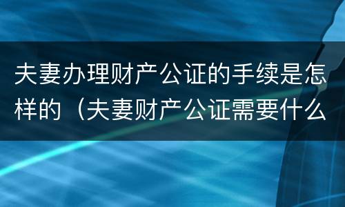 夫妻办理财产公证的手续是怎样的（夫妻财产公证需要什么手续）