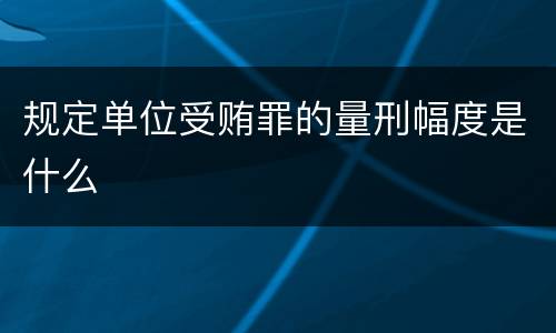 规定单位受贿罪的量刑幅度是什么
