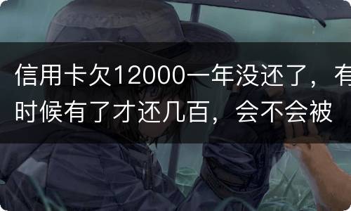 信用卡欠12000一年没还了，有时候有了才还几百，会不会被抓