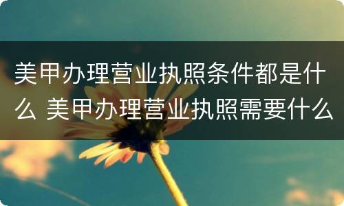 美甲办理营业执照条件都是什么 美甲办理营业执照需要什么东西